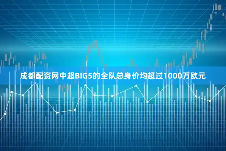 成都配资网中超BIG5的全队总身价均超过1000万欧元