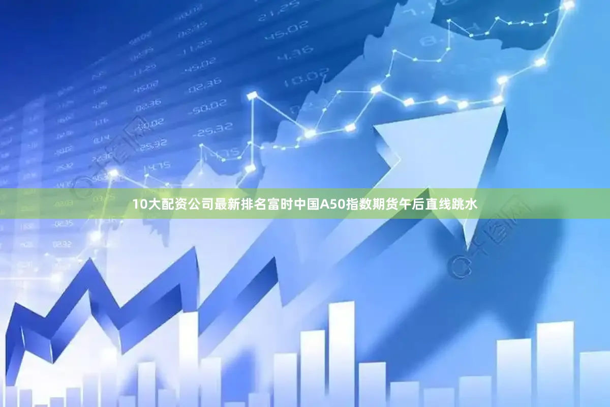 10大配资公司最新排名　　富时中国A50指数期货午后直线跳水
