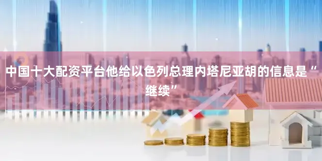 中国十大配资平台他给以色列总理内塔尼亚胡的信息是“继续”