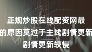 正规炒股在线配资网最核心的原因莫过于主线剧情更新较慢