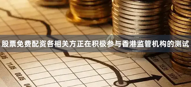 股票免费配资各相关方正在积极参与香港监管机构的测试