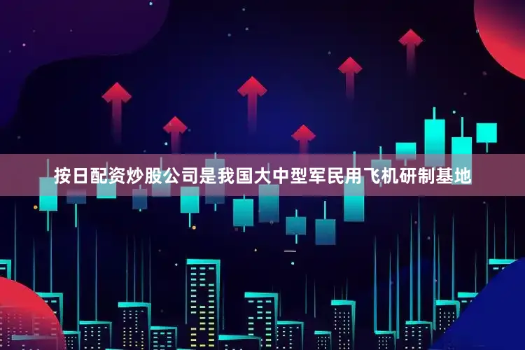 按日配资炒股公司是我国大中型军民用飞机研制基地