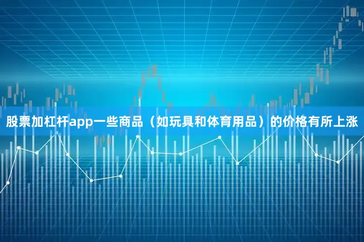 股票加杠杆app一些商品（如玩具和体育用品）的价格有所上涨
