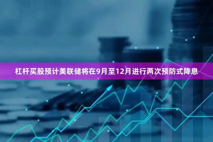杠杆买股预计美联储将在9月至12月进行两次预防式降息