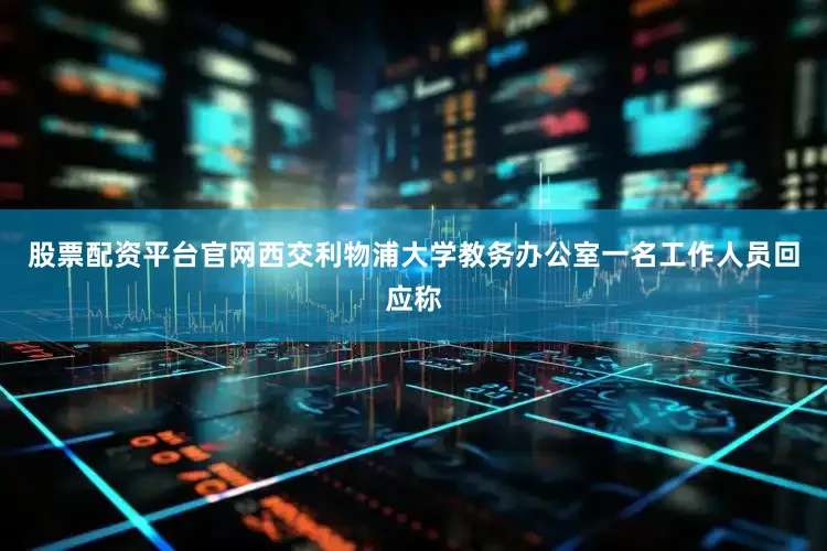 股票配资平台官网西交利物浦大学教务办公室一名工作人员回应称