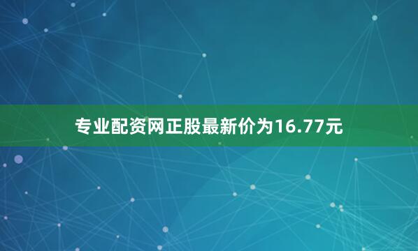 专业配资网正股最新价为16.77元