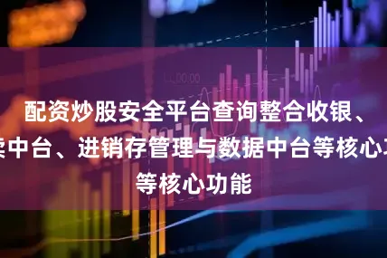 配资炒股安全平台查询整合收银、外卖中台、进销存管理与数据中台等核心功能